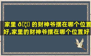 家里 🦍 的财神爷摆在哪个位置好,家里的财神爷摆在哪个位置好一点